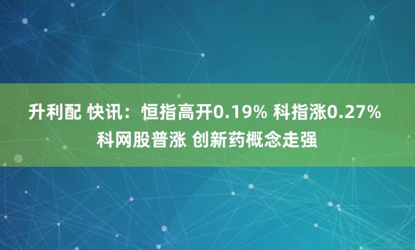 升利配 快讯：恒指高开0.19% 科指涨0.27% 科网股普涨 创新药概念走强