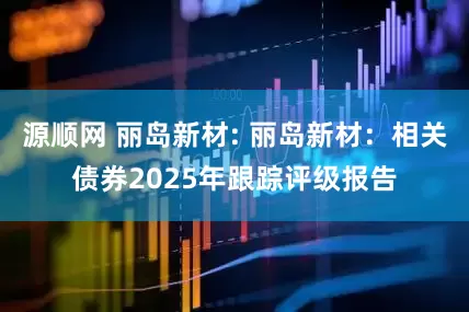 源顺网 丽岛新材: 丽岛新材：相关债券2025年跟踪评级报告