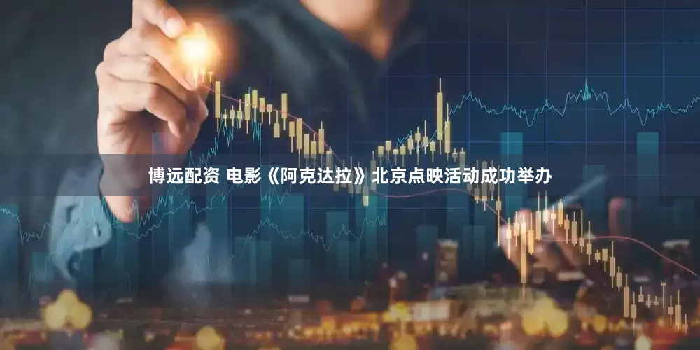 博远配资 电影《阿克达拉》北京点映活动成功举办
