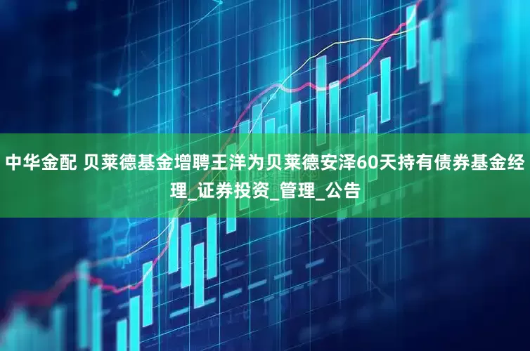 中华金配 贝莱德基金增聘王洋为贝莱德安泽60天持有债券基金经理_证券投资_管理_公告