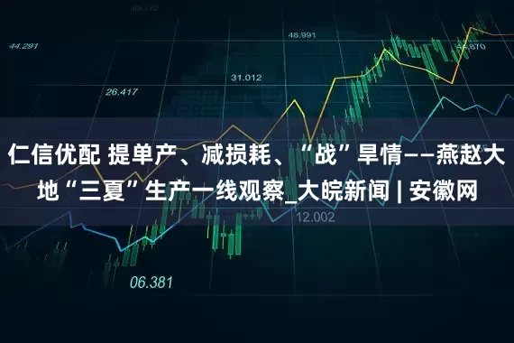仁信优配 提单产、减损耗、“战”旱情——燕赵大地“三夏”生产一线观察_大皖新闻 | 安徽网