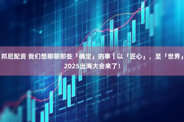 邦尼配资 我们想聊聊那些「确定」的事｜以「匠心」，至「世界」2025出海大会来了！