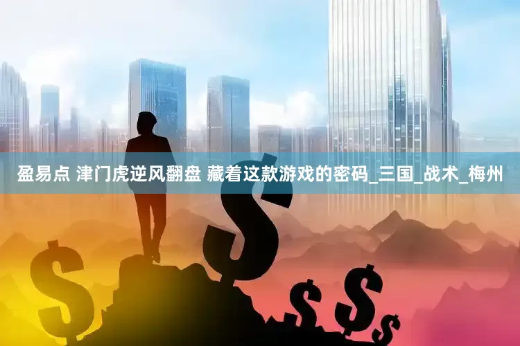 盈易点 津门虎逆风翻盘 藏着这款游戏的密码_三国_战术_梅州