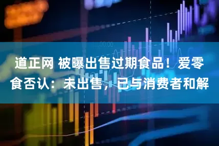 道正网 被曝出售过期食品！爱零食否认：未出售，已与消费者和解