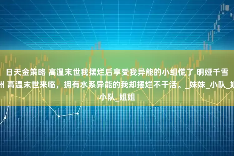 日天金策略 高温末世我摆烂后享受我异能的小组慌了 明娅千雪徐州 高温末世来临，拥有水系异能的我却摆烂不干活。_妹妹_小队_姐姐