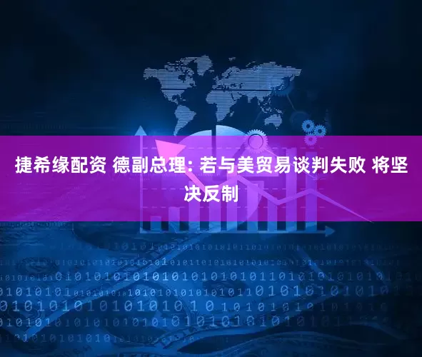捷希缘配资 德副总理: 若与美贸易谈判失败 将坚决反制