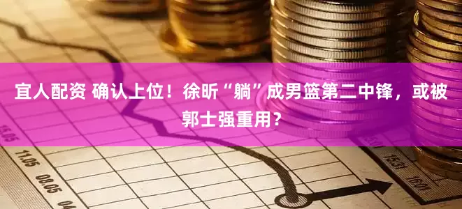 宜人配资 确认上位！徐昕“躺”成男篮第二中锋，或被郭士强重用？
