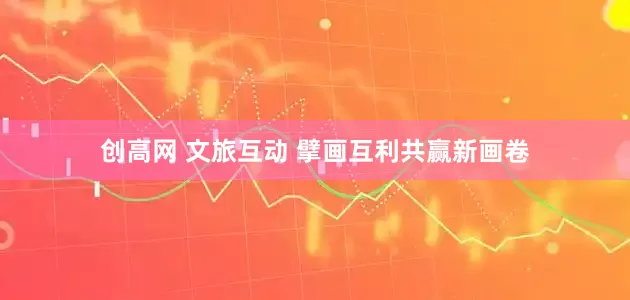 创高网 文旅互动 擘画互利共赢新画卷