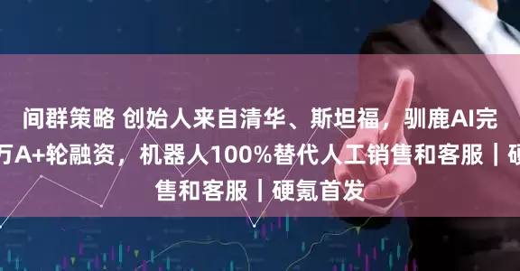 间群策略 创始人来自清华、斯坦福，驯鹿AI完成数千万A+轮融资，机器人100%替代人工销售和客服｜硬氪首发