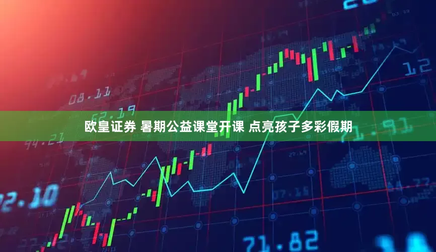 欧皇证券 暑期公益课堂开课 点亮孩子多彩假期