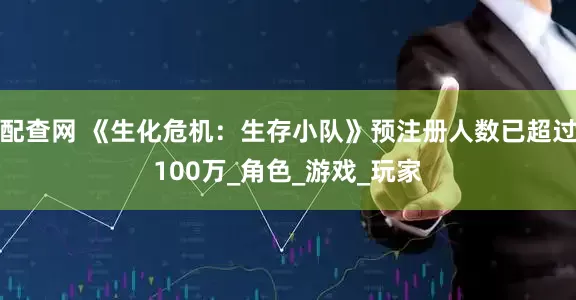 配查网 《生化危机：生存小队》预注册人数已超过100万_角色_游戏_玩家