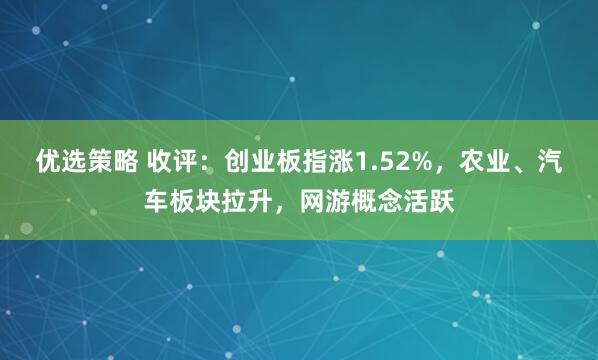 优选策略 收评：创业板指涨1.52%，农业、汽车板块拉升，网游概念活跃