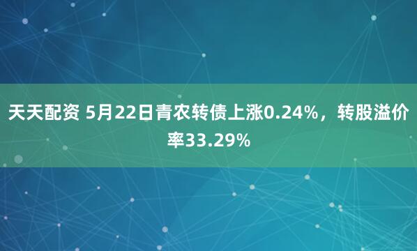 天天配资 5月22日青农转债上涨0.24%，转股溢价率33.29%