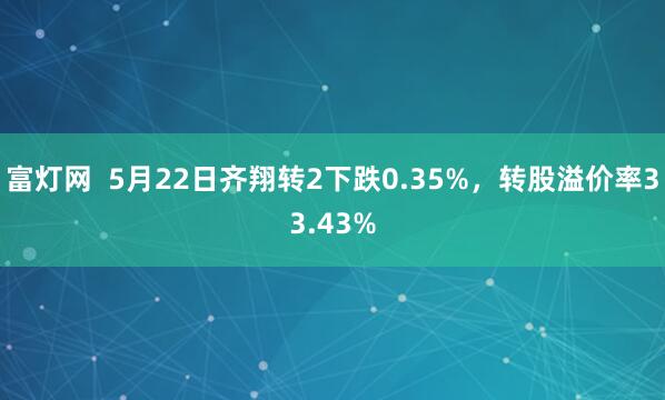 富灯网  5月22日齐翔转2下跌0.35%，转股溢价率33.43%