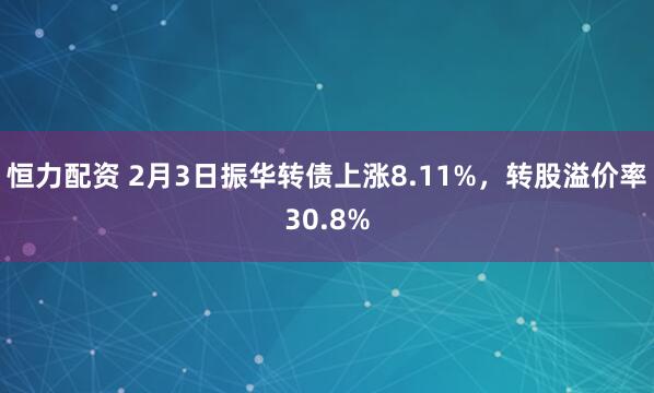 恒力配资 2月3日振华转债上涨8.11%，转股溢价率30.8%