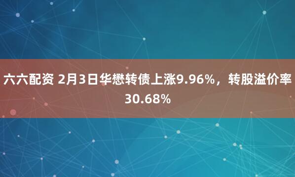 六六配资 2月3日华懋转债上涨9.96%，转股溢价率30.68%