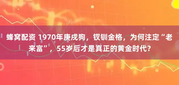 蜂窝配资 1970年庚戌狗，钗钏金格，为何注定“老来富”，55岁后才是真正的黄金时代？