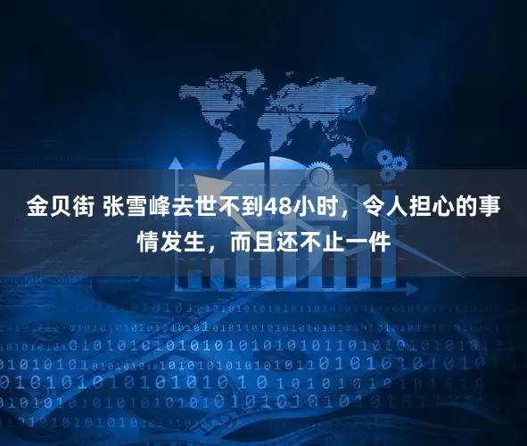 金贝街 张雪峰去世不到48小时，令人担心的事情发生，而且还不止一件