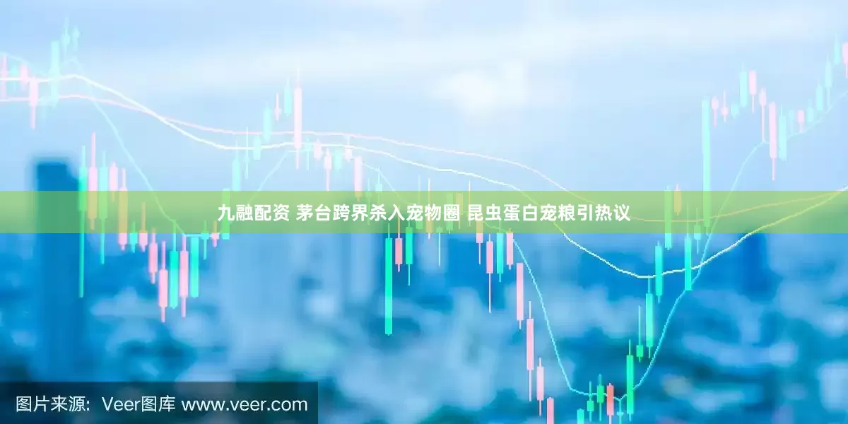 九融配资 茅台跨界杀入宠物圈 昆虫蛋白宠粮引热议